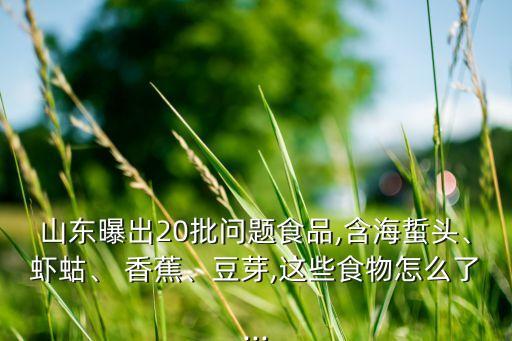 山東曝出20批問題食品,含海蜇頭、蝦蛄、 香蕉、豆芽,這些食物怎么了...