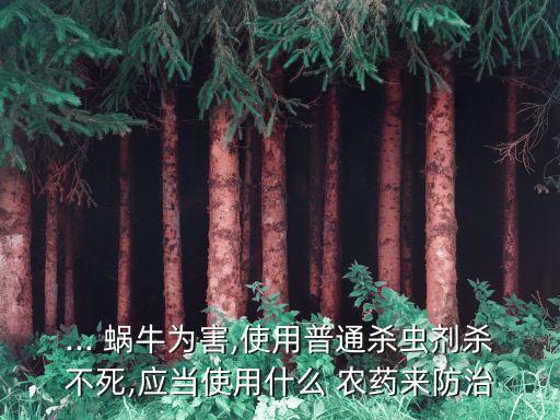... 蝸牛為害,使用普通殺蟲劑殺不死,應(yīng)當(dāng)使用什么 農(nóng)藥來防治
