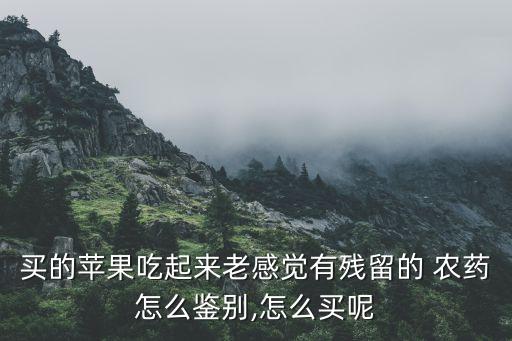 買(mǎi)的蘋(píng)果吃起來(lái)老感覺(jué)有殘留的 農(nóng)藥怎么鑒別,怎么買(mǎi)呢