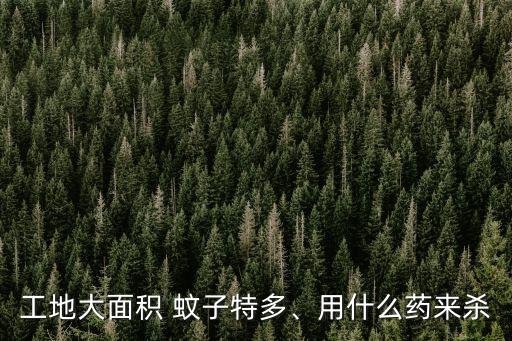 工地大面積 蚊子特多、用什么藥來殺
