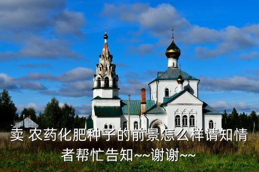 賣 農藥化肥種子的前景怎么樣請知情者幫忙告知~~謝謝~~