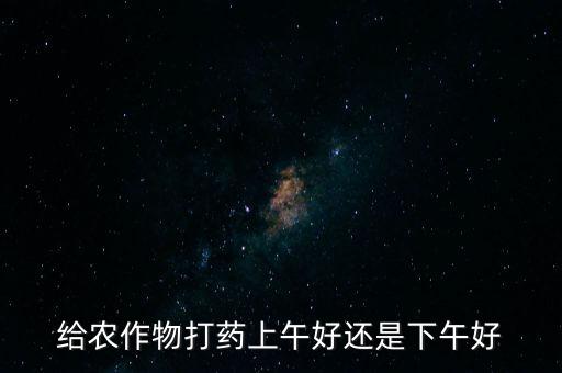 營山什么時候灑農(nóng)藥,什么時候灑農(nóng)藥好