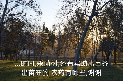 ...時間,殺菌劑,還有幫助出苗齊出苗旺的 農(nóng)藥有哪些,謝謝