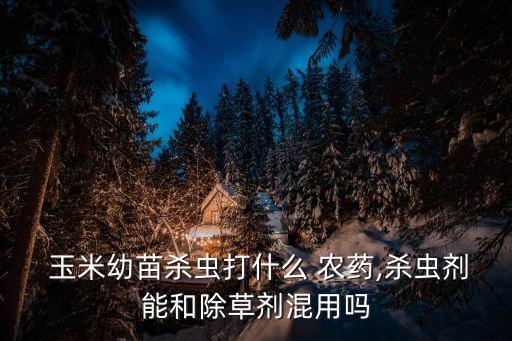  玉米幼苗殺蟲(chóng)打什么 農(nóng)藥,殺蟲(chóng)劑能和除草劑混用嗎