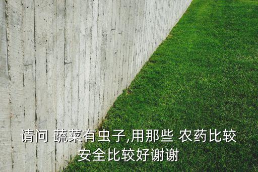 請(qǐng)問(wèn) 蔬菜有蟲(chóng)子,用那些 農(nóng)藥比較安全比較好謝謝