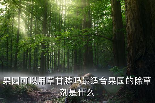 果園可以用草甘膦嗎最適合果園的除草劑是什么
