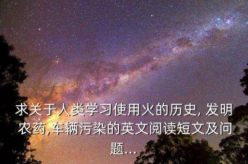 求關于人類學習使用火的歷史, 發明 農藥,車輛污染的英文閱讀短文及問題...