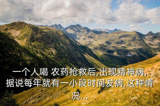 一個人喝 農藥搶救后,出現精神病,據說每年就有一小段時間發病,這種情況...