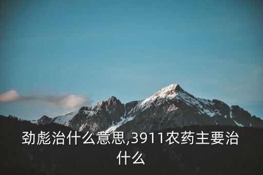 農藥勁彪治什么意思,3911農藥主要治什么