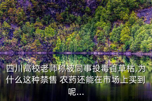 四川高校老師稱被同事投毒百草枯,為什么這種禁售 農藥還能在市場上買到呢...