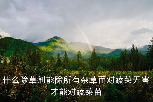 什么除草劑能除所有雜草而對蔬菜無害才能對蔬菜苗