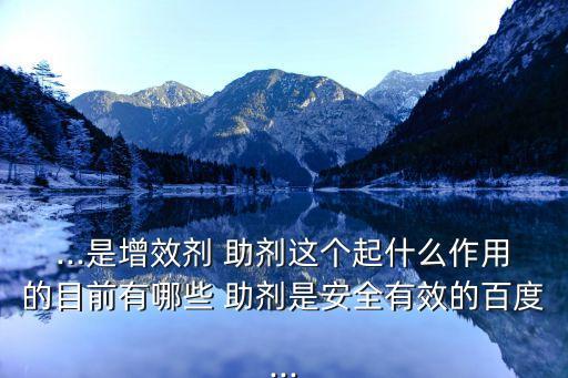 ...是增效劑 助劑這個起什么作用的目前有哪些 助劑是安全有效的百度...