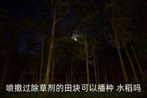噴撒過除草劑的田塊可以播種 水稻嗎