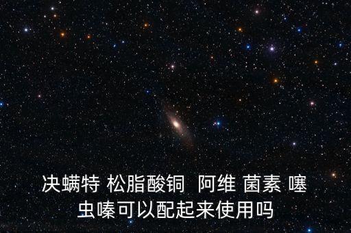 決螨特 松脂酸銅  阿維 菌素 噻蟲嗪可以配起來使用嗎