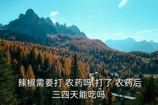  辣椒需要打 農(nóng)藥嗎,打了 農(nóng)藥后三四天能吃嗎