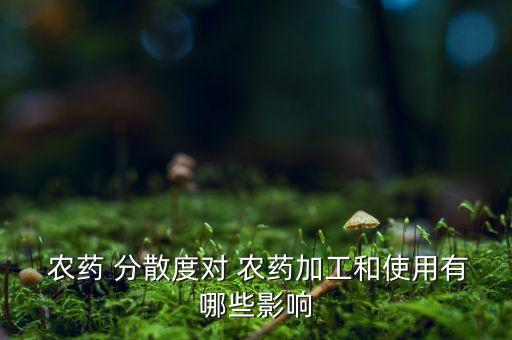  農(nóng)藥 分散度對 農(nóng)藥加工和使用有哪些影響