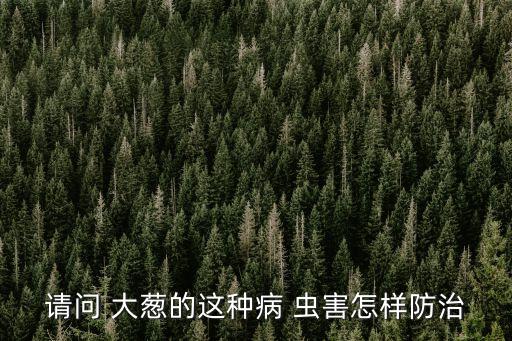 什么農藥治大蔥的蟲害最小,大蔥治蟲用什么農藥