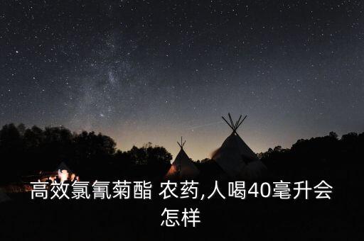 高效氯氰菊酯 農藥,人喝40毫升會怎樣