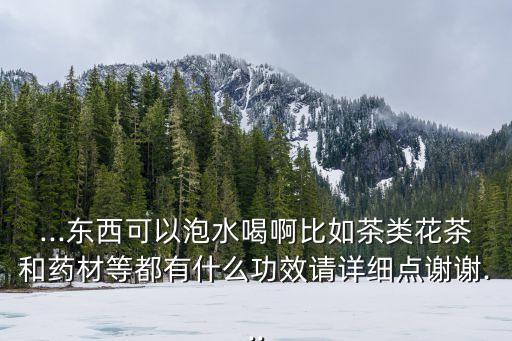 ...東西可以泡水喝啊比如茶類花茶和藥材等都有什么功效請詳細點謝謝...