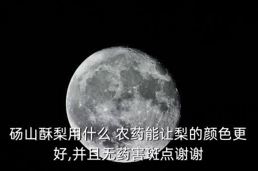 碭山酥梨用什么 農藥能讓梨的顏色更好,并且無藥害斑點謝謝