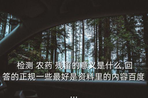  檢測 農藥 殘留的意義是什么,回答的正規一些最好是資料里的內容百度...
