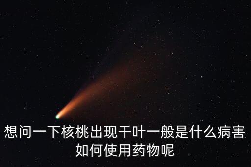 想問一下核桃出現干葉一般是什么病害如何使用藥物呢