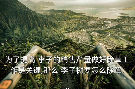 為了提高 李子的銷(xiāo)售產(chǎn)量做好除草工作是關(guān)鍵,那么 李子樹(shù)要怎么除草...