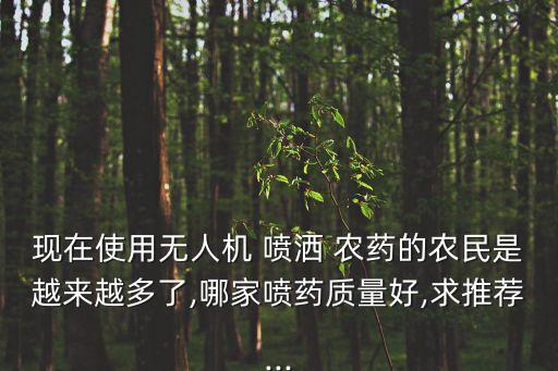 現在使用無人機 噴灑 農藥的農民是越來越多了,哪家噴藥質量好,求推薦...