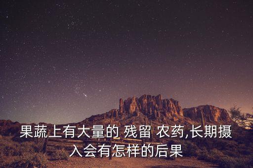 果蔬上有大量的 殘留 農藥,長期攝入會有怎樣的后果