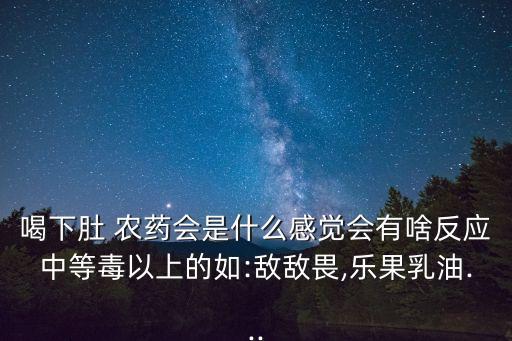 喝下肚 農藥會是什么感覺會有啥反應中等毒以上的如:敵敵畏,樂果乳油...