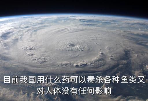 目前我國用什么藥可以毒殺各種魚類又對人體沒有任何影響