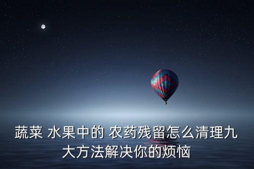 蔬菜 水果中的 農藥殘留怎么清理九大方法解決你的煩惱