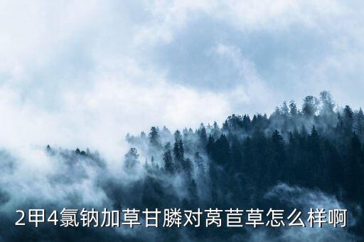2甲4氯鈉加草甘膦對萵苣草怎么樣啊