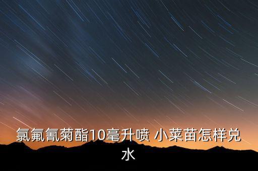 氯氟氰菊酯10毫升噴 小菜苗怎樣兌水