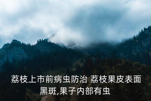  荔枝上市前病蟲防治 荔枝果皮表面黑斑,果子內部有蟲