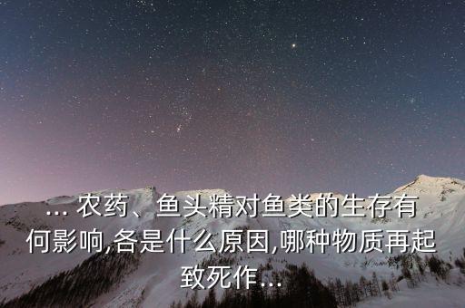 ... 農藥、魚頭精對魚類的生存有何影響,各是什么原因,哪種物質再起致死作...