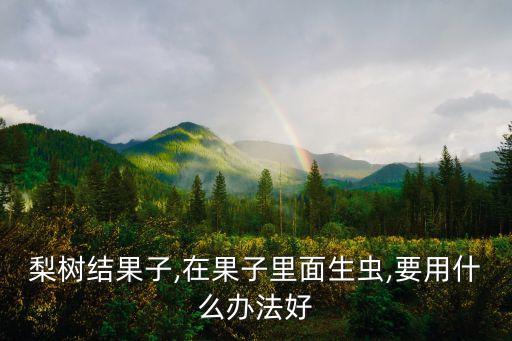 梨樹結果子,在果子里面生蟲,要用什么辦法好