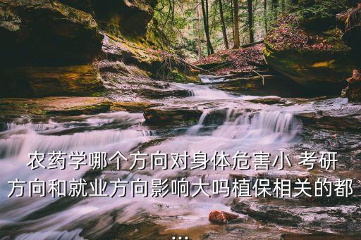  農(nóng)藥學(xué)哪個(gè)方向?qū)ι眢w危害小 考研方向和就業(yè)方向影響大嗎植保相關(guān)的都...