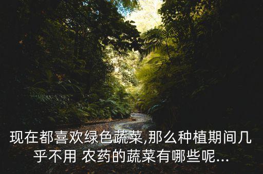 現(xiàn)在都喜歡綠色蔬菜,那么種植期間幾乎不用 農(nóng)藥的蔬菜有哪些呢...