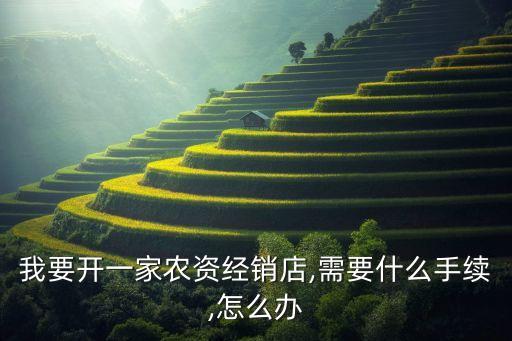 我要開一家農(nóng)資經(jīng)銷店,需要什么手續(xù),怎么辦