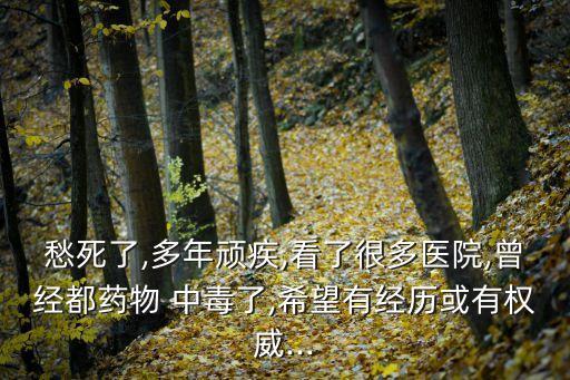 愁死了,多年頑疾,看了很多醫院,曾經都藥物 中毒了,希望有經歷或有權威...