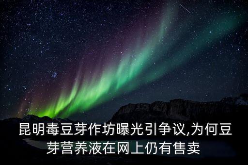  昆明毒豆芽作坊曝光引爭議,為何豆芽營養(yǎng)液在網(wǎng)上仍有售賣