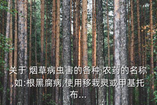 關于 煙草病蟲害的各種 農藥的名稱,如:根黑腐病,使用移栽靈或甲基托布...