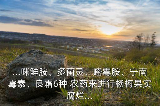 ...咪鮮胺、多菌靈、嘧霉胺、寧南霉素、良霜6種 農藥來進行楊梅果實腐爛...