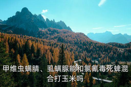 甲維蟲螨腈、虱螨脲能和氯氰毒死蜱混合打玉米嗎