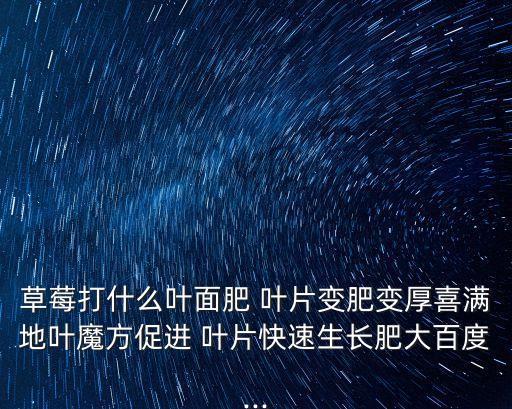 草莓打什么葉面肥 葉片變肥變厚喜滿地葉魔方促進 葉片快速生長肥大百度...