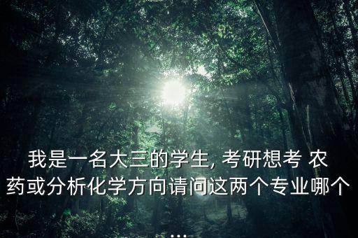 我是一名大三的學(xué)生, 考研想考 農(nóng)藥或分析化學(xué)方向請(qǐng)問(wèn)這兩個(gè)專業(yè)哪個(gè)...