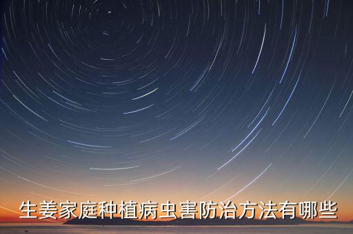  生姜家庭種植病蟲害防治方法有哪些