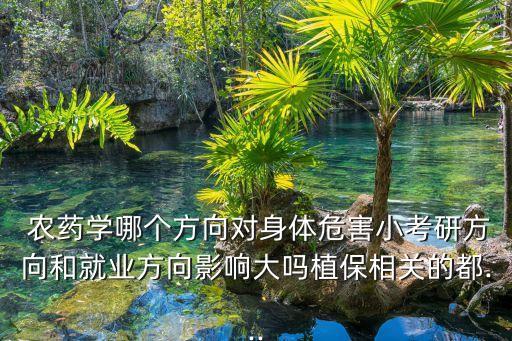  農藥學哪個方向對身體危害小考研方向和就業方向影響大嗎植保相關的都...