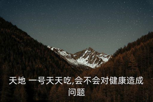 天地 一號天天吃,會不會對健康造成問題